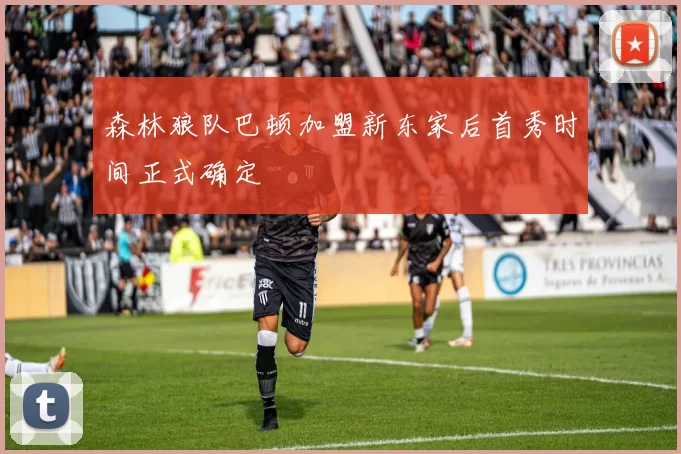 森林狼队巴顿加盟新东家后首秀时间正式确定