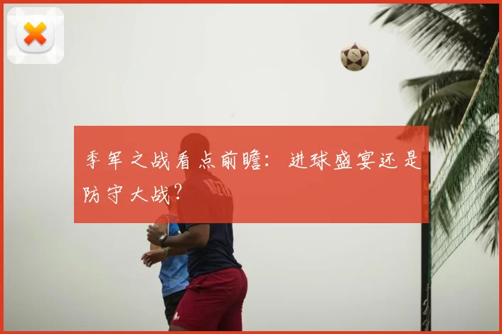 季军之战看点前瞻：进球盛宴还是防守大战？