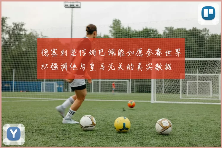 德塞利坚信姆巴佩能如愿参赛世界杯强调他与皇马无关的真实数据